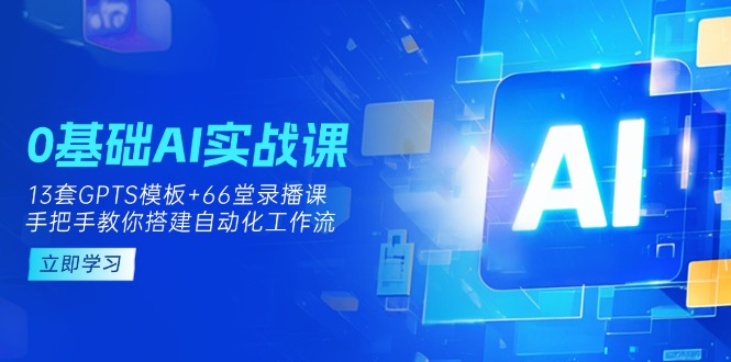 (14202期)0基础AI实操课:13套GPTS模板+66字录播课,手把手教你搭建自动化工作流-轻创终点站